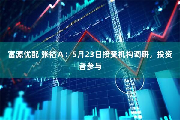 富源优配 张裕Ａ：5月23日接受机构调研，投资者参与