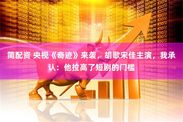 简配资 央视《奇迹》来袭，胡歌宋佳主演，我承认：他拉高了短剧的门槛