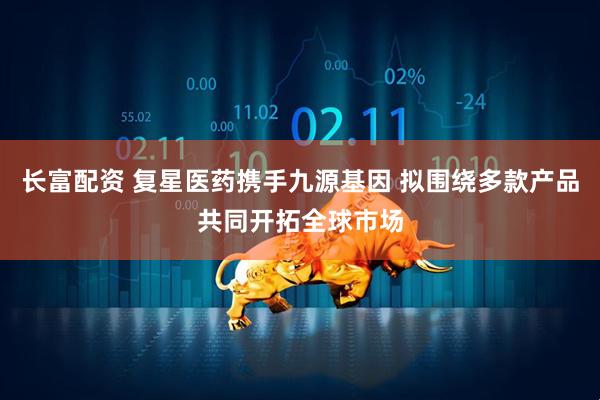 长富配资 复星医药携手九源基因 拟围绕多款产品共同开拓全球市场