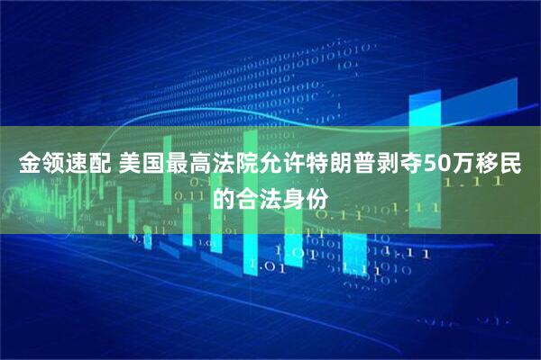 金领速配 美国最高法院允许特朗普剥夺50万移民的合法身份