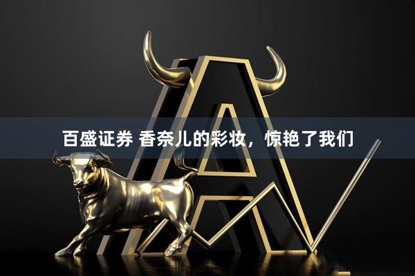 百盛证券 香奈儿的彩妆，惊艳了我们
