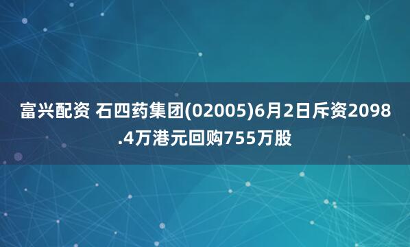 富兴配资 石四药集团(02005)6月2日斥资2098.4万港元回购755万股