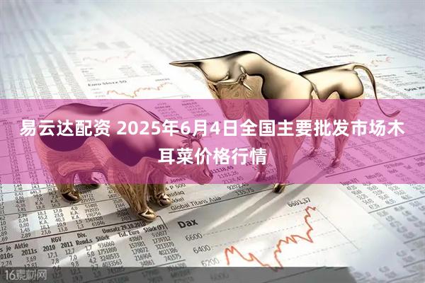 易云达配资 2025年6月4日全国主要批发市场木耳菜价格行情