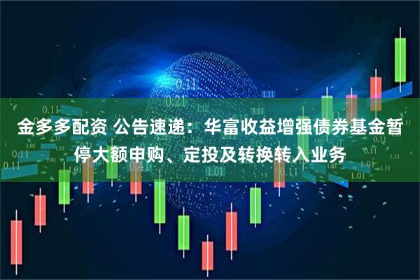 金多多配资 公告速递：华富收益增强债券基金暂停大额申购、定投及转换转入业务