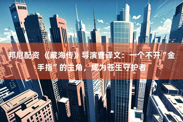 邦尼配资 《藏海传》导演曹译文：一个不开“金手指”的主角，成为苍生守护者