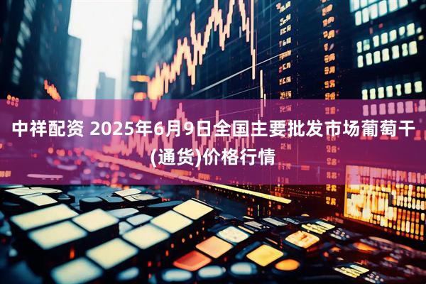 中祥配资 2025年6月9日全国主要批发市场葡萄干(通货)价格行情