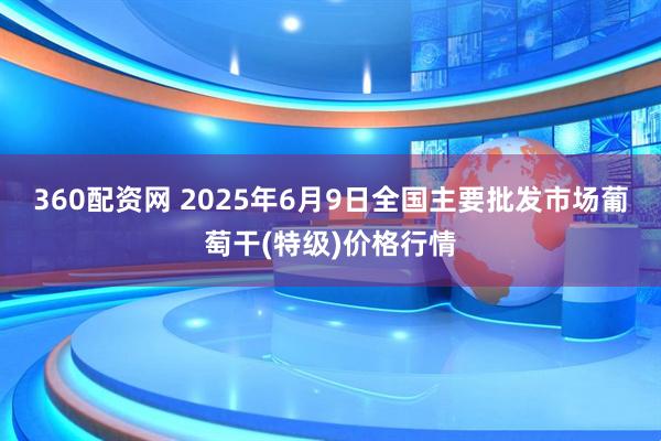 360配资网 2025年6月9日全国主要批发市场葡萄干(特级)价格行情