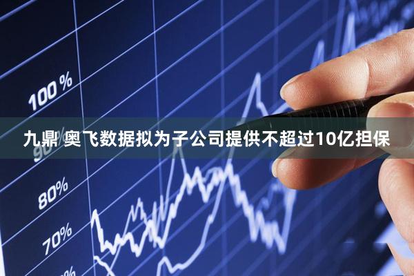 九鼎 奥飞数据拟为子公司提供不超过10亿担保