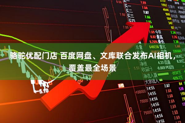 骆驼优配门店 百度网盘、文库联合发布AI相机，覆盖最全场景