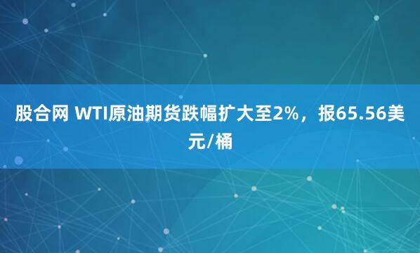 股合网 WTI原油期货跌幅扩大至2%，报65.56美元/桶