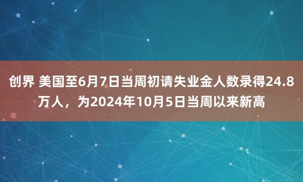 创界 美国至6月7日当周初请失业金人数录得24.8万人，为2024年10月5日当周以来新高