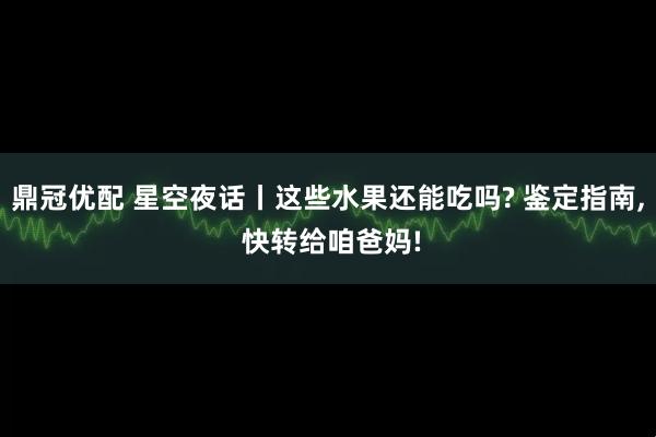 鼎冠优配 星空夜话丨这些水果还能吃吗? 鉴定指南, 快转给咱爸妈!