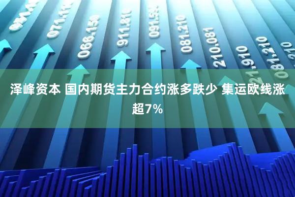 泽峰资本 国内期货主力合约涨多跌少 集运欧线涨超7%