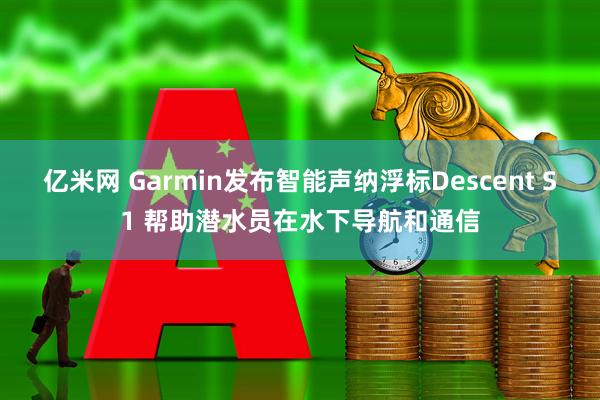 亿米网 Garmin发布智能声纳浮标Descent S1 帮助潜水员在水下导航和通信