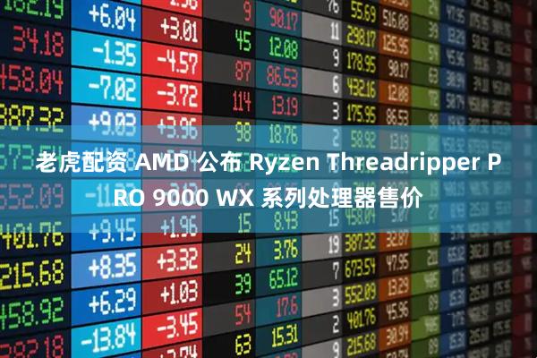 老虎配资 AMD 公布 Ryzen Threadripper PRO 9000 WX 系列处理器售价