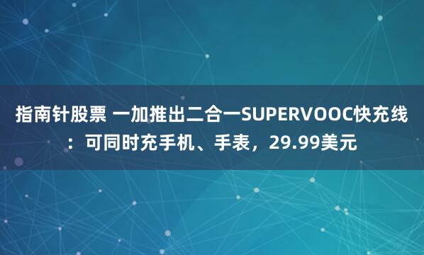 指南针股票 一加推出二合一SUPERVOOC快充线：可同时充手机、手表，29.99美元