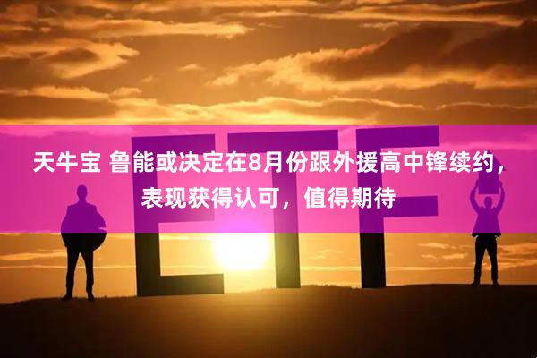 天牛宝 鲁能或决定在8月份跟外援高中锋续约，表现获得认可，值得期待