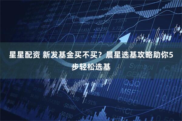 星星配资 新发基金买不买？晨星选基攻略助你5步轻松选基