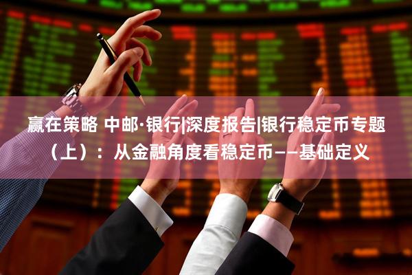 赢在策略 中邮·银行|深度报告|银行稳定币专题（上）：从金融角度看稳定币——基础定义