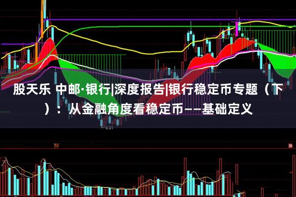 股天乐 中邮·银行|深度报告|银行稳定币专题（下）：从金融角度看稳定币——基础定义