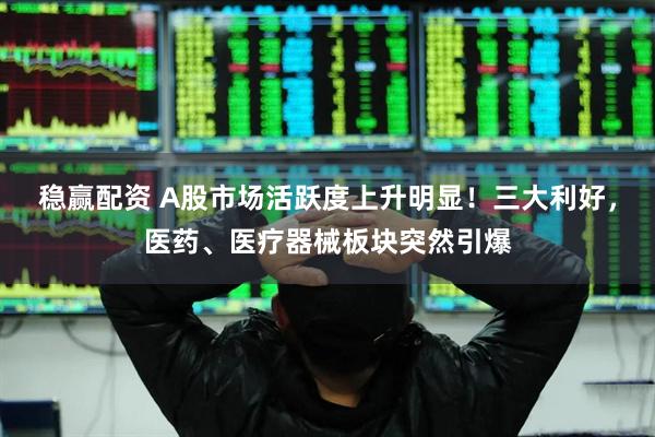 稳赢配资 A股市场活跃度上升明显！三大利好，医药、医疗器械板块突然引爆