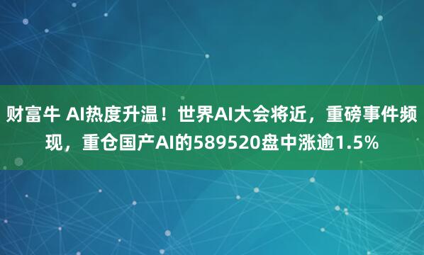 财富牛 AI热度升温！世界AI大会将近，重磅事件频现，重仓国产AI的589520盘中涨逾1.5%