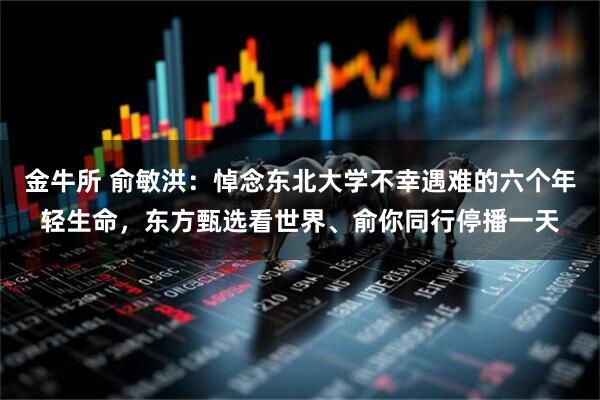 金牛所 俞敏洪：悼念东北大学不幸遇难的六个年轻生命，东方甄选看世界、俞你同行停播一天