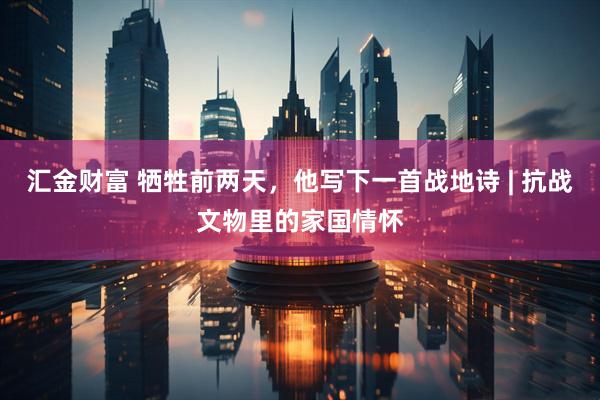 汇金财富 牺牲前两天，他写下一首战地诗 | 抗战文物里的家国情怀