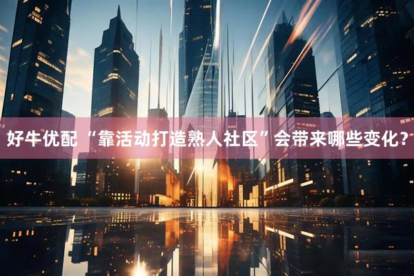 好牛优配 “靠活动打造熟人社区”会带来哪些变化？