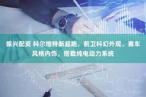振兴配资 科尔维特新超跑，前卫科幻外观、赛车风格内饰，搭载纯电动力系统