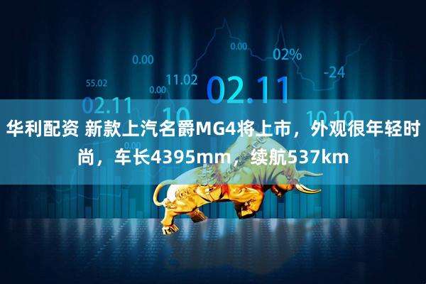 华利配资 新款上汽名爵MG4将上市，外观很年轻时尚，车长4395mm，续航537km