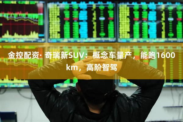金控配资· 奇瑞新SUV：概念车量产，能跑1600km，高阶智驾