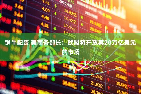 锅牛配资 美商务部长：欧盟将开放其20万亿美元的市场