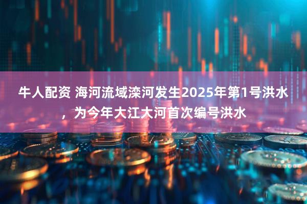 牛人配资 海河流域滦河发生2025年第1号洪水，为今年大江大河首次编号洪水