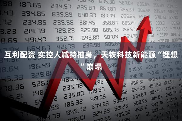 互利配资 实控人减持抽身，天铁科技新能源“锂想”崩塌
