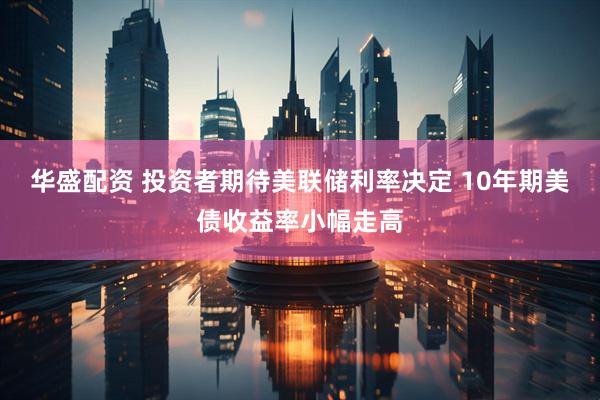 华盛配资 投资者期待美联储利率决定 10年期美债收益率小幅走高