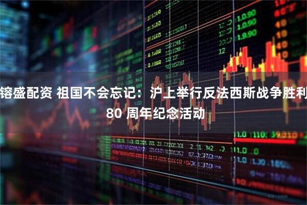 镕盛配资 祖国不会忘记：沪上举行反法西斯战争胜利 80 周年纪念活动