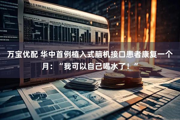 万宝优配 华中首例植入式脑机接口患者康复一个月：“我可以自己喝水了！”