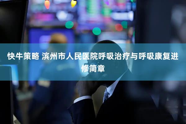 快牛策略 滨州市人民医院呼吸治疗与呼吸康复进修简章