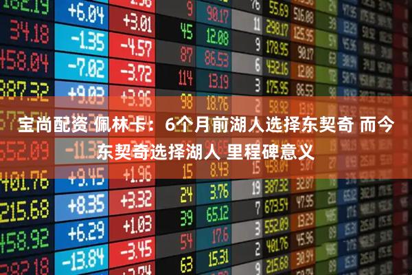 宝尚配资 佩林卡：6个月前湖人选择东契奇 而今东契奇选择湖人 里程碑意义