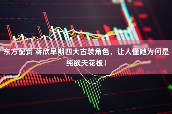东方配资 蒋欣早期四大古装角色，让人懂她为何是纯欲天花板！