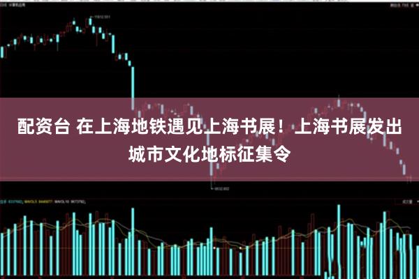 配资台 在上海地铁遇见上海书展！上海书展发出城市文化地标征集令
