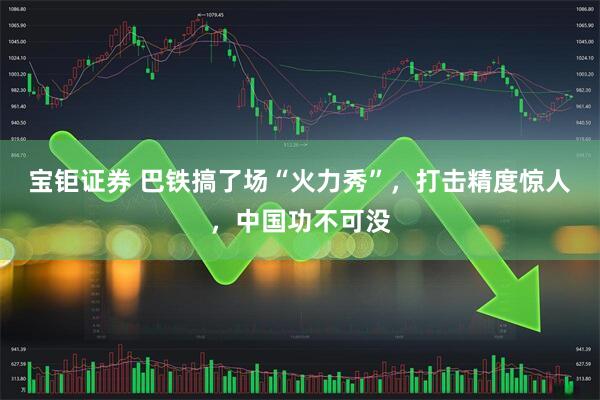 宝钜证券 巴铁搞了场“火力秀”，打击精度惊人，中国功不可没