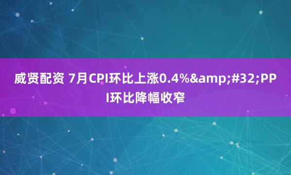 威贤配资 7月CPI环比上涨0.4%&#32;PPI环比降幅收窄