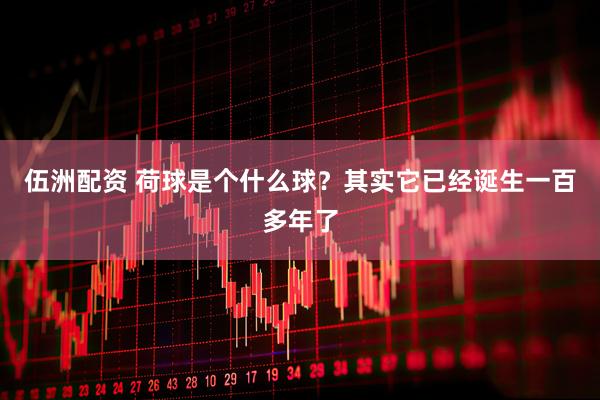 伍洲配资 荷球是个什么球？其实它已经诞生一百多年了