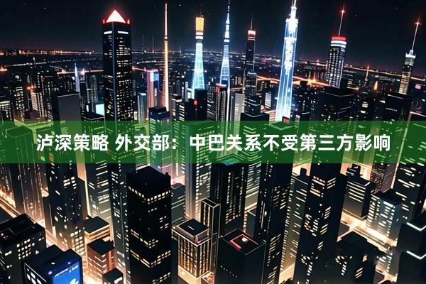 泸深策略 外交部：中巴关系不受第三方影响