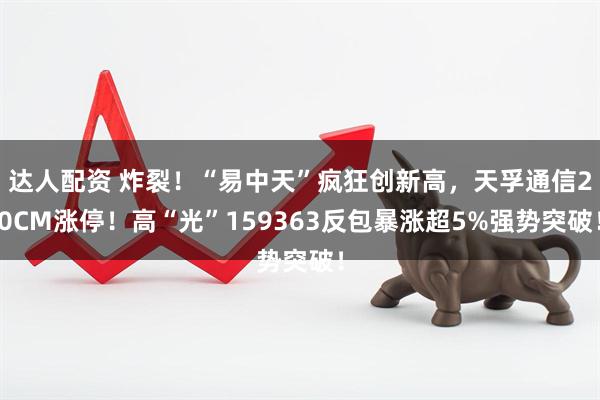 达人配资 炸裂！“易中天”疯狂创新高，天孚通信20CM涨停！高“光”159363反包暴涨超5%强势突破！