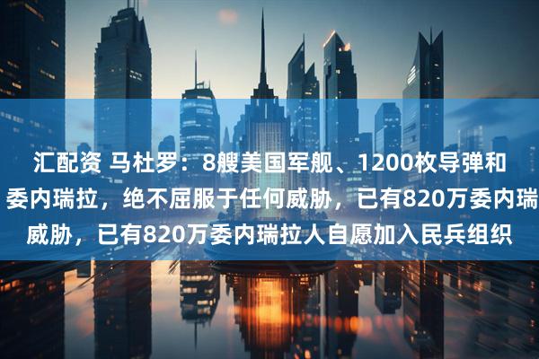 汇配资 马杜罗：8艘美国军舰、1200枚导弹和1艘核潜艇正在“瞄准”委内瑞拉，绝不屈服于任何威胁，已有820万委内瑞拉人自愿加入民兵组织