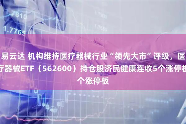 易云达 机构维持医疗器械行业“领先大市”评级，医疗器械ETF（562600）持仓股济民健康连收5个涨停板