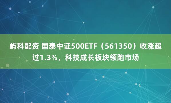 屿科配资 国泰中证500ETF（561350）收涨超过1.3%，科技成长板块领跑市场